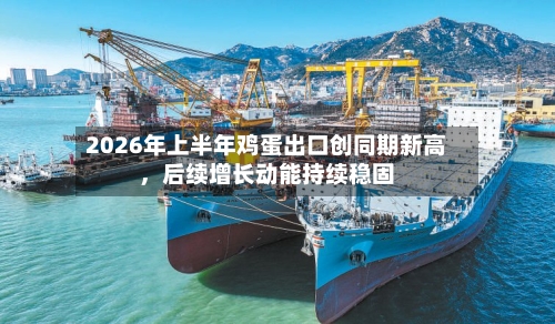 2026年上半年鸡蛋出口创同期新高，后续增长动能持续稳固-第2张图片