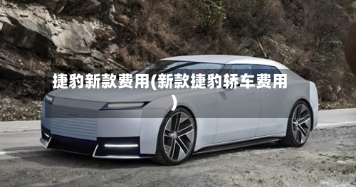 捷豹新款费用(新款捷豹轿车费用)