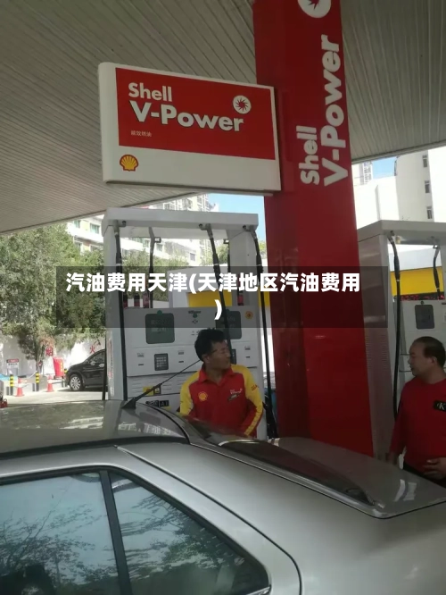 汽油费用天津(天津地区汽油费用)