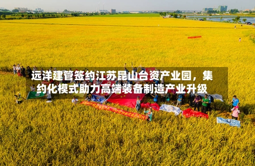 远洋建管签约江苏昆山台资产业园	，集约化模式助力高端装备制造产业升级-第3张图片