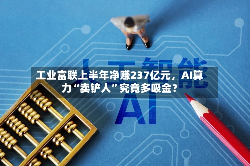 工业富联上半年净赚237亿元	，AI算力“卖铲人”究竟多吸金？-第2张图片