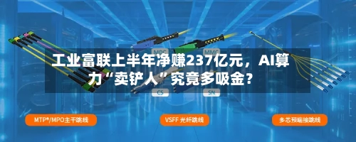 工业富联上半年净赚237亿元	，AI算力“卖铲人	”究竟多吸金？-第1张图片