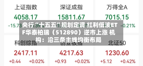 央行“十五五”规划定调 红利低波ETF华泰柏瑞（512890）逆市上涨 机构：沿三条主线均衡布局-第2张图片
