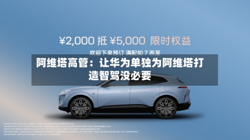 阿维塔高管:让华为单独为阿维塔打造智驾没必要-第3张图片