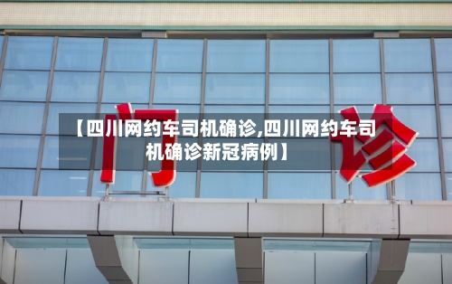 【四川网约车司机确诊,四川网约车司机确诊新冠病例】-第2张图片