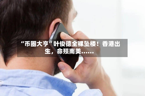 “币圈大亨”叶俊德全裸坠楼！香港出生	，命殒南美……-第2张图片