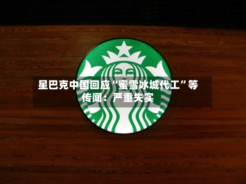 星巴克中国回应“蜜雪冰城代工”等传闻：严重失实-第1张图片