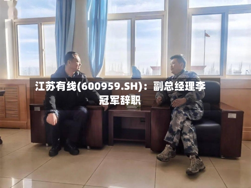 江苏有线(600959.SH)：副总经理李冠军辞职-第1张图片