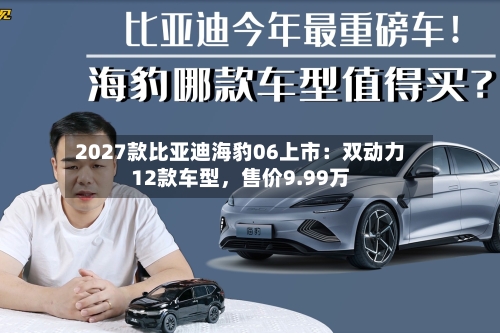 2027款比亚迪海豹06上市：双动力12款车型，售价9.99万
