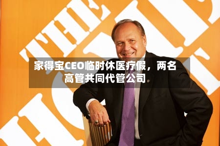 家得宝CEO临时休医疗假，两名高管共同代管公司-第2张图片