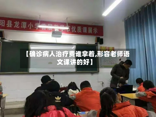 【确诊病人治疗费谁拿着,形容老师语文课讲的好】-第2张图片