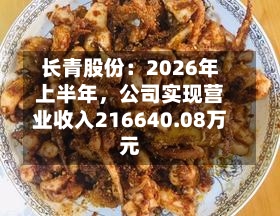 长青股份：2026年上半年，公司实现营业收入216640.08万元-第1张图片