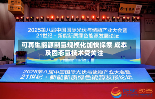 可再生能源制氢规模化加快探索 成本及固态氢技术受关注