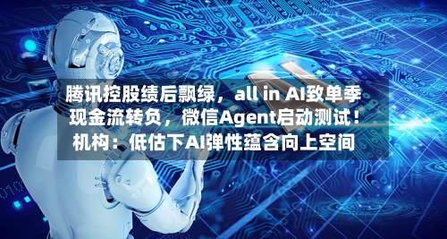 腾讯控股绩后飘绿，all in AI致单季现金流转负，微信Agent启动测试！机构：低估下AI弹性蕴含向上空间