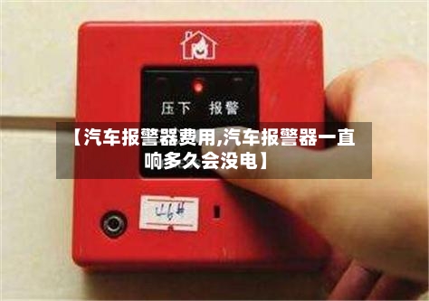 【汽车报警器费用,汽车报警器一直响多久会没电】