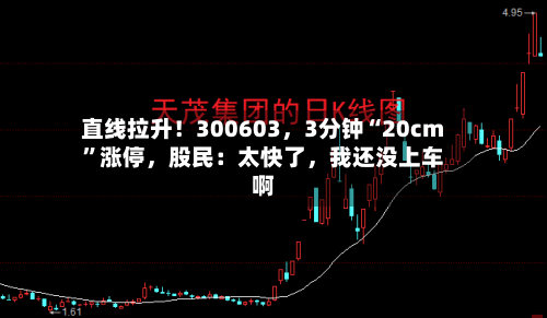 直线拉升！300603，3分钟“20cm”涨停，股民：太快了	，我还没上车啊-第3张图片