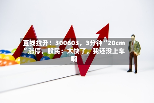 直线拉升！300603，3分钟“20cm”涨停，股民：太快了，我还没上车啊