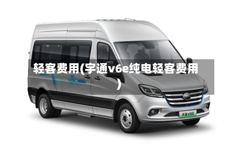 轻客费用(宇通v6e纯电轻客费用)
