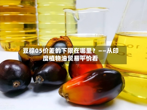 豆棕05价差的下限在哪里?——从印度植物油贸易平价看-第2张图片