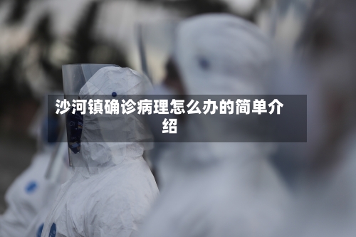 沙河镇确诊病理怎么办的简单介绍-第3张图片