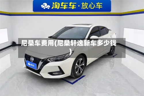 尼桑车费用(尼桑轩逸新车多少钱)