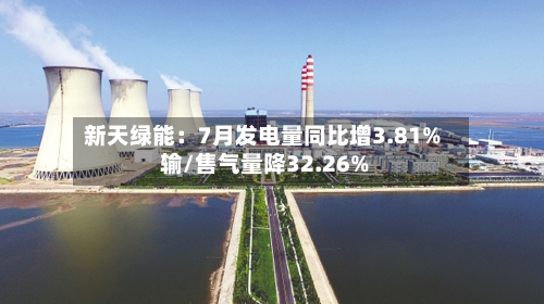 新天绿能：7月发电量同比增3.81% 输/售气量降32.26%-第1张图片