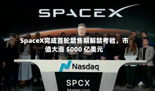 SpaceX完成首轮禁售期解禁考验，市值大涨 5000 亿美元-第1张图片