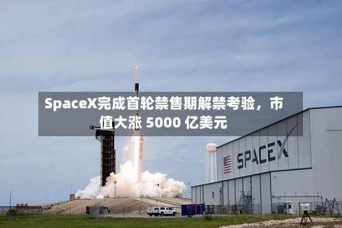 SpaceX完成首轮禁售期解禁考验	，市值大涨 5000 亿美元-第3张图片