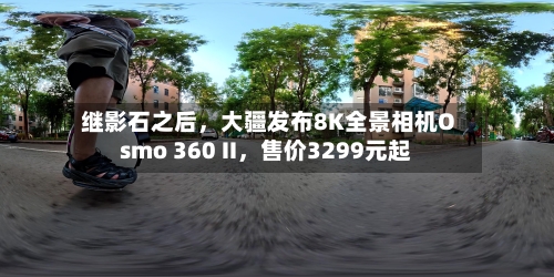 继影石之后，大疆发布8K全景相机Osmo 360 II	，售价3299元起-第2张图片