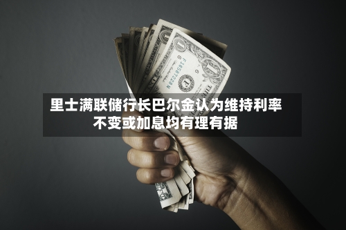 里士满联储行长巴尔金认为维持利率不变或加息均有理有据