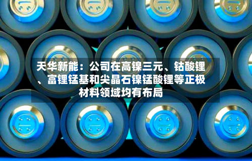 天华新能：公司在高镍三元、钴酸锂、富锂锰基和尖晶石镍锰酸锂等正极材料领域均有布局-第1张图片