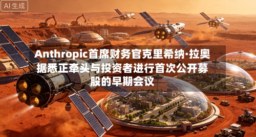 Anthropic首席财务官克里希纳·拉奥据悉正牵头与投资者进行首次公开募股的早期会议