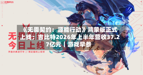 《无畏契约:源能行动》鸿蒙版正式上线;吉比特2026年上半年营收37.27亿元|游戏早参-第2张图片