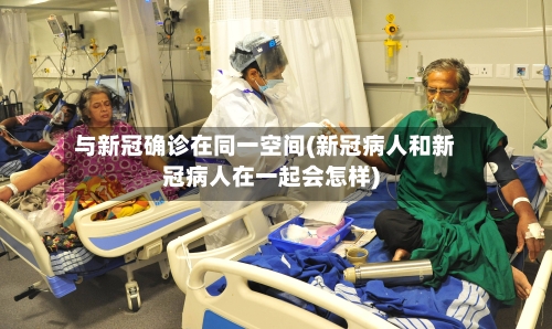 与新冠确诊在同一空间(新冠病人和新冠病人在一起会怎样)