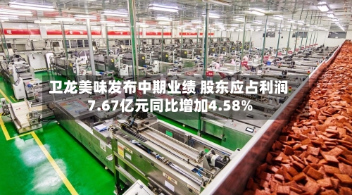 卫龙美味发布中期业绩 股东应占利润7.67亿元同比增加4.58%-第2张图片