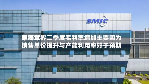 中芯世界赵海军：二季度毛利率增加主要因为销售单价提升与产能利用率好于预期