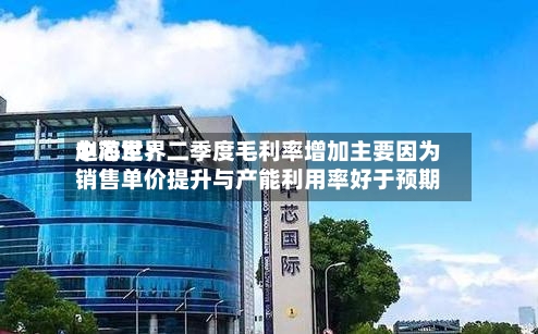 中芯世界
赵海军:二季度毛利率增加主要因为销售单价提升与产能利用率好于预期-第2张图片
