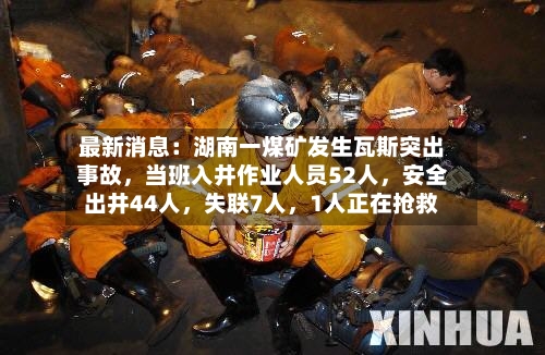 最新消息：湖南一煤矿发生瓦斯突出事故，当班入井作业人员52人，安全出井44人，失联7人，1人正在抢救