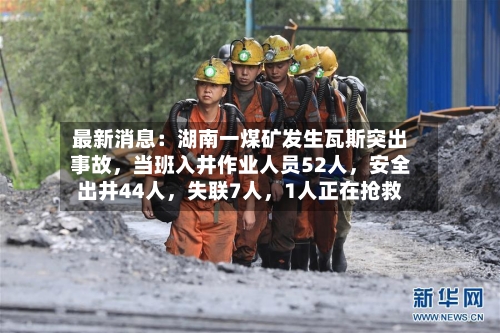 最新消息：湖南一煤矿发生瓦斯突出事故，当班入井作业人员52人，安全出井44人，失联7人	，1人正在抢救-第2张图片