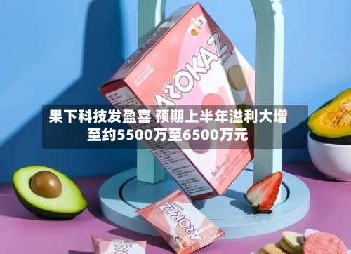 果下科技发盈喜 预期上半年溢利大增至约5500万至6500万元-第1张图片