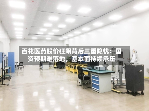 百花医药股价狂飙背后三重隐忧：国资预期难落地	，基本面持续承压-第3张图片