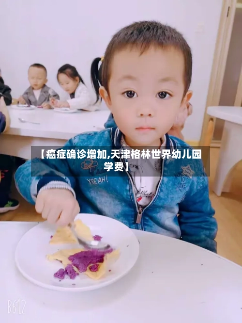 【癌症确诊增加,天津格林世界幼儿园学费】-第2张图片