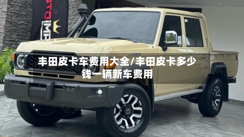 丰田皮卡车费用大全/丰田皮卡多少钱一辆新车费用