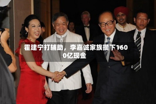 霍建宁打辅助，李嘉诚家族攒下1600亿现金-第3张图片