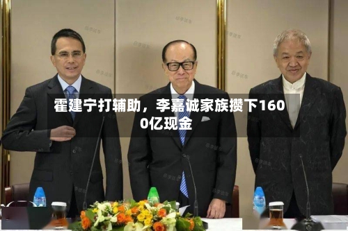 霍建宁打辅助	，李嘉诚家族攒下1600亿现金-第2张图片