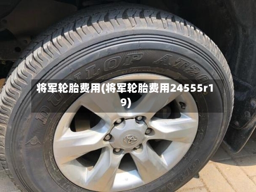 将军轮胎费用(将军轮胎费用24555r19)-第3张图片