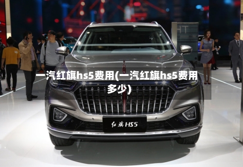 一汽红旗hs5费用(一汽红旗hs5费用多少)