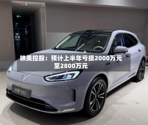 映美控股：预计上半年亏损2000万元至2800万元